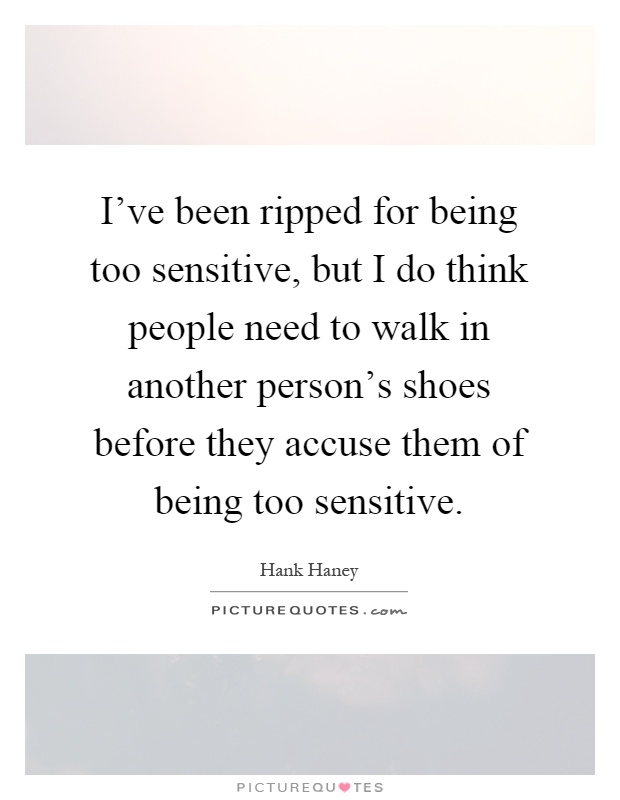 I've been ripped for being too sensitive, but I do think people need to walk in another person's shoes before they accuse them of being too sensitive Picture Quote #1