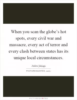 When you scan the globe’s hot spots, every civil war and massacre, every act of terror and every clash between states has its unique local circumstances Picture Quote #1