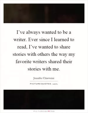 I’ve always wanted to be a writer. Ever since I learned to read, I’ve wanted to share stories with others the way my favorite writers shared their stories with me Picture Quote #1