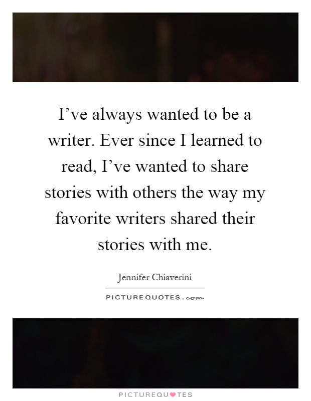 I've always wanted to be a writer. Ever since I learned to read, I've wanted to share stories with others the way my favorite writers shared their stories with me Picture Quote #1