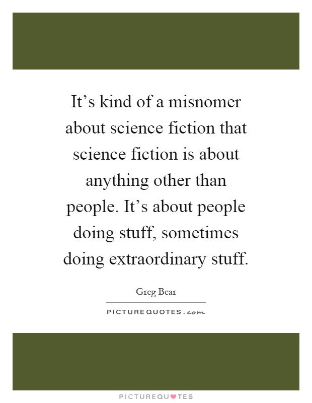 It's kind of a misnomer about science fiction that science fiction is about anything other than people. It's about people doing stuff, sometimes doing extraordinary stuff Picture Quote #1