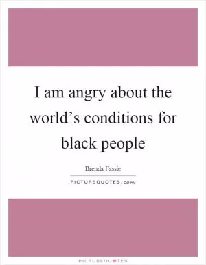 I am angry about the world’s conditions for black people Picture Quote #1