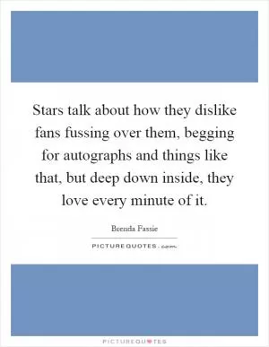Stars talk about how they dislike fans fussing over them, begging for autographs and things like that, but deep down inside, they love every minute of it Picture Quote #1