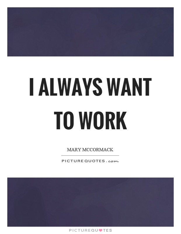 I always want to work Picture Quote #1