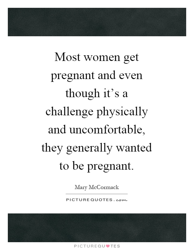 Most women get pregnant and even though it's a challenge physically and uncomfortable, they generally wanted to be pregnant Picture Quote #1