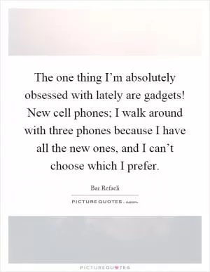 The one thing I’m absolutely obsessed with lately are gadgets! New cell phones; I walk around with three phones because I have all the new ones, and I can’t choose which I prefer Picture Quote #1