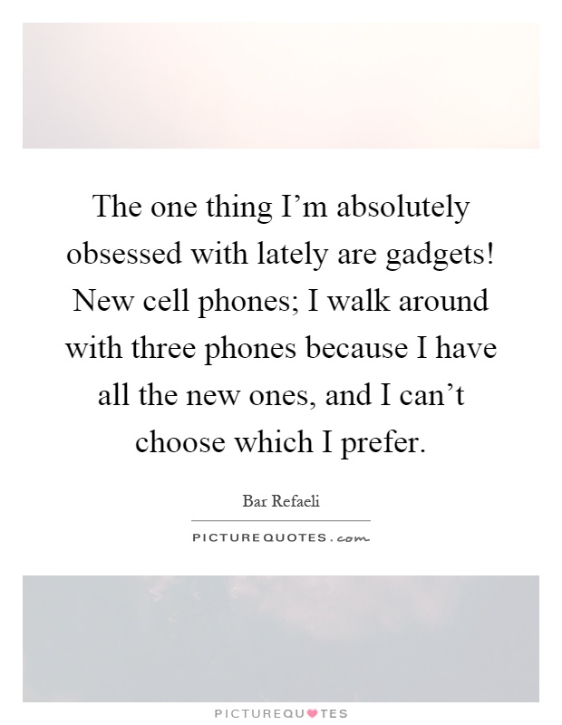 The one thing I'm absolutely obsessed with lately are gadgets! New cell phones; I walk around with three phones because I have all the new ones, and I can't choose which I prefer Picture Quote #1