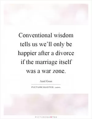 Conventional wisdom tells us we’ll only be happier after a divorce if the marriage itself was a war zone Picture Quote #1