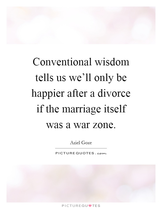 Conventional wisdom tells us we'll only be happier after a divorce if the marriage itself was a war zone Picture Quote #1