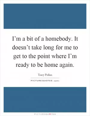 I’m a bit of a homebody. It doesn’t take long for me to get to the point where I’m ready to be home again Picture Quote #1
