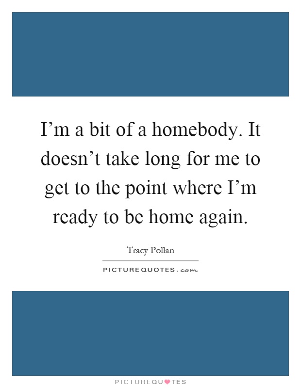I'm a bit of a homebody. It doesn't take long for me to get to the point where I'm ready to be home again Picture Quote #1