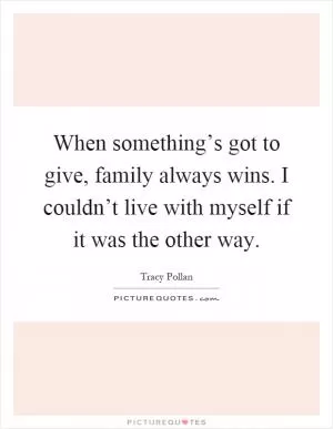 When something’s got to give, family always wins. I couldn’t live with myself if it was the other way Picture Quote #1