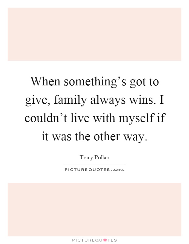 When something's got to give, family always wins. I couldn't live with myself if it was the other way Picture Quote #1