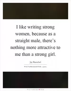 I like writing strong women, because as a straight male, there’s nothing more attractive to me than a strong girl Picture Quote #1