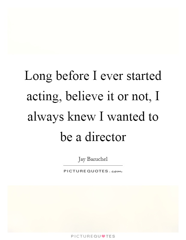 Long before I ever started acting, believe it or not, I always knew I wanted to be a director Picture Quote #1