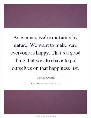 As women, we’re nurturers by nature. We want to make sure everyone is happy. That’s a good thing, but we also have to put ourselves on that happiness list Picture Quote #1