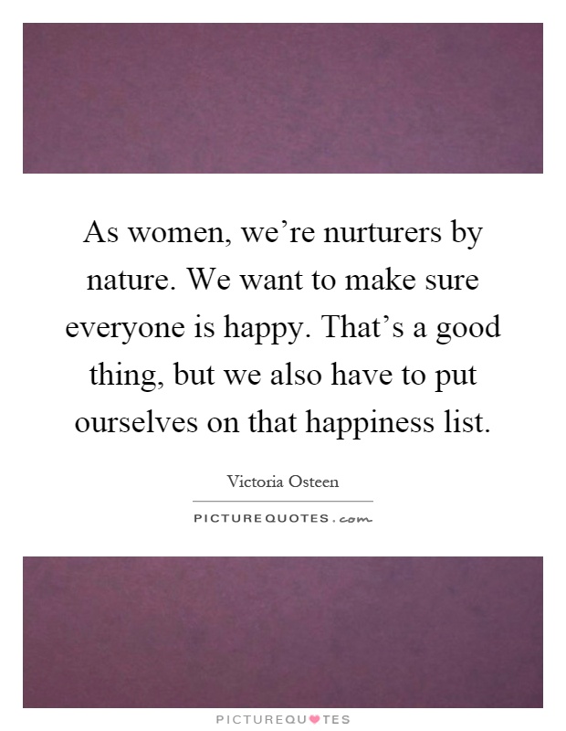 As women, we're nurturers by nature. We want to make sure everyone is happy. That's a good thing, but we also have to put ourselves on that happiness list Picture Quote #1