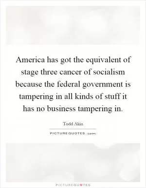 America has got the equivalent of stage three cancer of socialism because the federal government is tampering in all kinds of stuff it has no business tampering in Picture Quote #1
