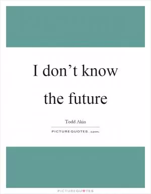 I don’t know the future Picture Quote #1