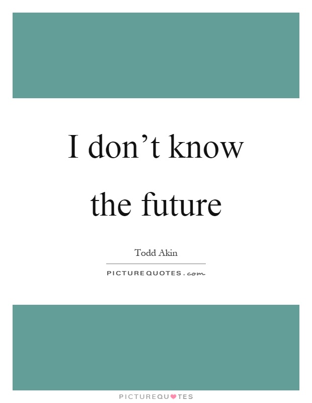 I don't know the future Picture Quote #1