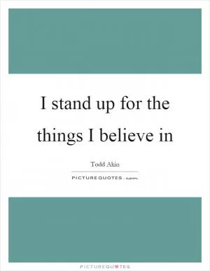 I stand up for the things I believe in Picture Quote #1