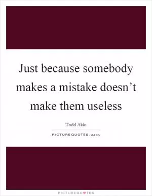 Just because somebody makes a mistake doesn’t make them useless Picture Quote #1