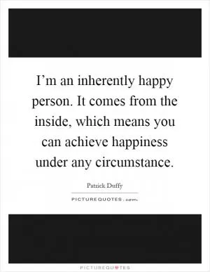 I’m an inherently happy person. It comes from the inside, which means you can achieve happiness under any circumstance Picture Quote #1