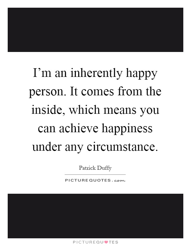 I'm an inherently happy person. It comes from the inside, which means you can achieve happiness under any circumstance Picture Quote #1