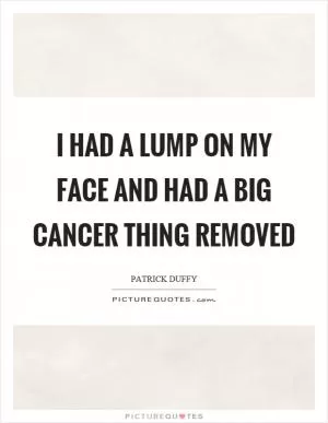 I had a lump on my face and had a big cancer thing removed Picture Quote #1