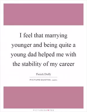 I feel that marrying younger and being quite a young dad helped me with the stability of my career Picture Quote #1