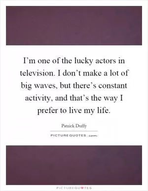 I’m one of the lucky actors in television. I don’t make a lot of big waves, but there’s constant activity, and that’s the way I prefer to live my life Picture Quote #1