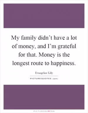 My family didn’t have a lot of money, and I’m grateful for that. Money is the longest route to happiness Picture Quote #1
