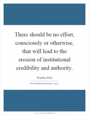 There should be no effort, consciously or otherwise, that will lead to the erosion of institutional credibility and authority Picture Quote #1