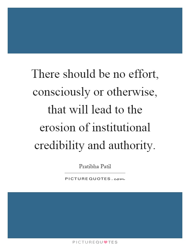 There should be no effort, consciously or otherwise, that will lead to the erosion of institutional credibility and authority Picture Quote #1