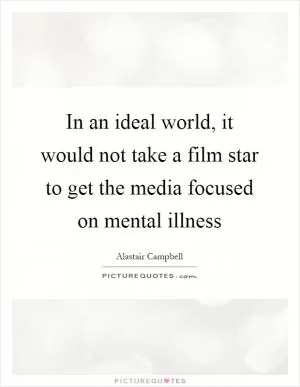 In an ideal world, it would not take a film star to get the media focused on mental illness Picture Quote #1