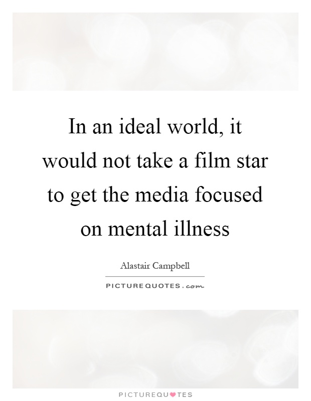 In an ideal world, it would not take a film star to get the media focused on mental illness Picture Quote #1