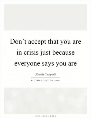 Don’t accept that you are in crisis just because everyone says you are Picture Quote #1