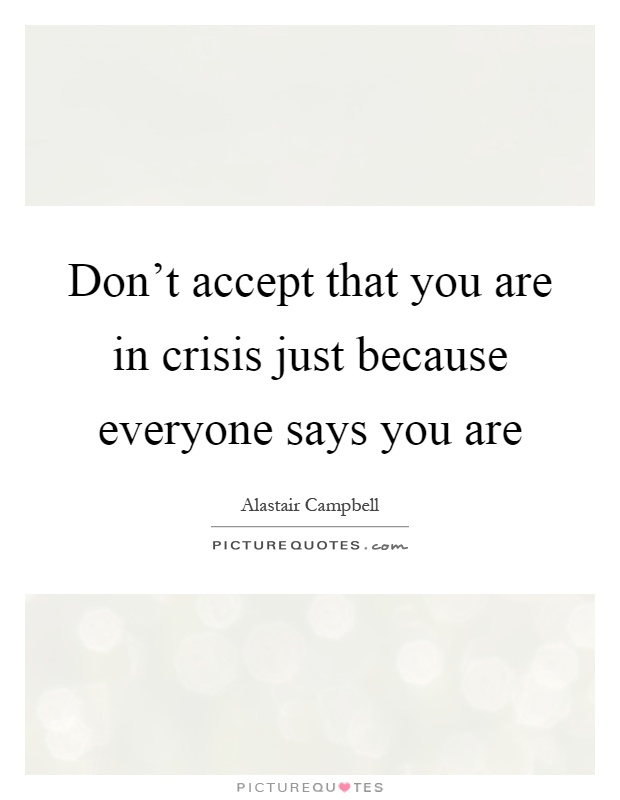 Don't accept that you are in crisis just because everyone says you are Picture Quote #1