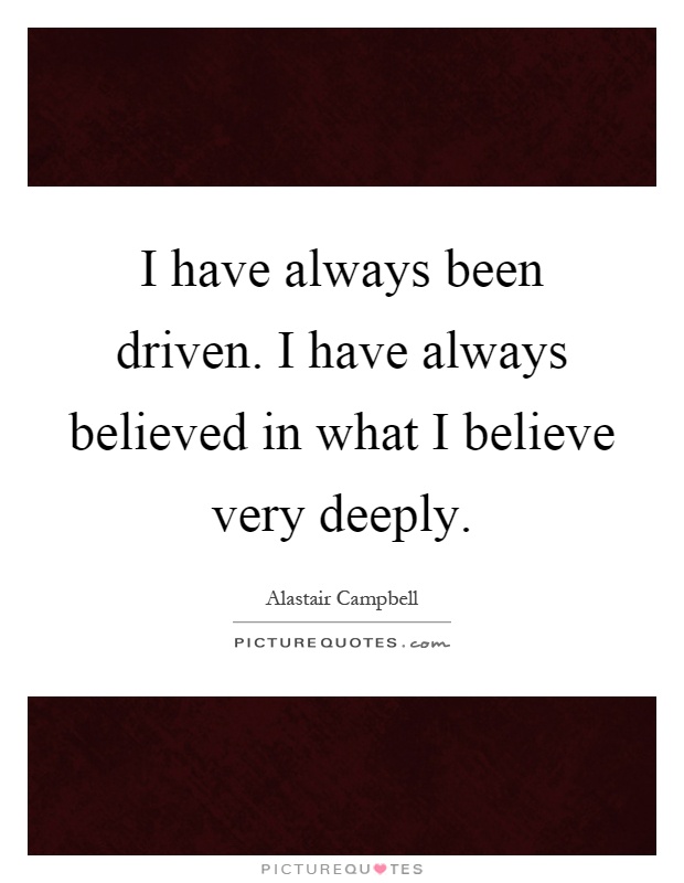 I have always been driven. I have always believed in what I believe very deeply Picture Quote #1