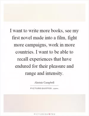 I want to write more books, see my first novel made into a film, fight more campaigns, work in more countries. I want to be able to recall experiences that have endured for their pleasure and range and intensity Picture Quote #1