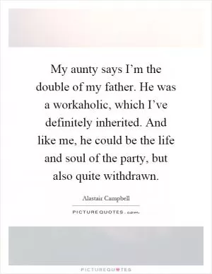 My aunty says I’m the double of my father. He was a workaholic, which I’ve definitely inherited. And like me, he could be the life and soul of the party, but also quite withdrawn Picture Quote #1