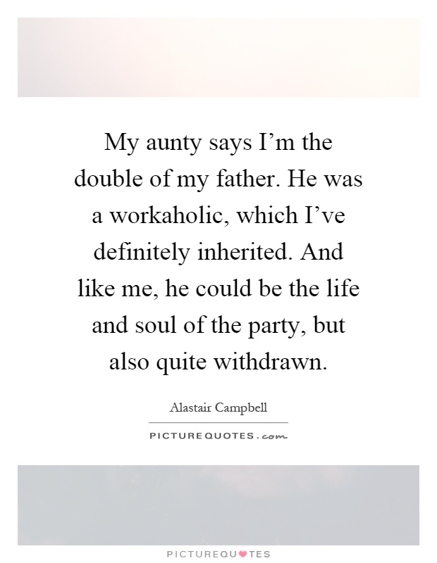 My aunty says I'm the double of my father. He was a workaholic, which I've definitely inherited. And like me, he could be the life and soul of the party, but also quite withdrawn Picture Quote #1
