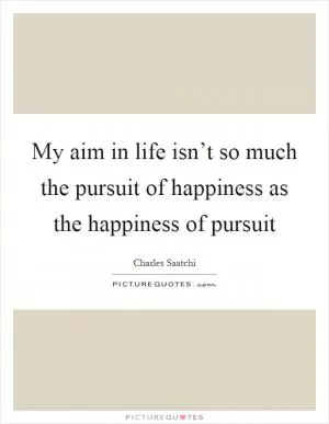 My aim in life isn’t so much the pursuit of happiness as the happiness of pursuit Picture Quote #1