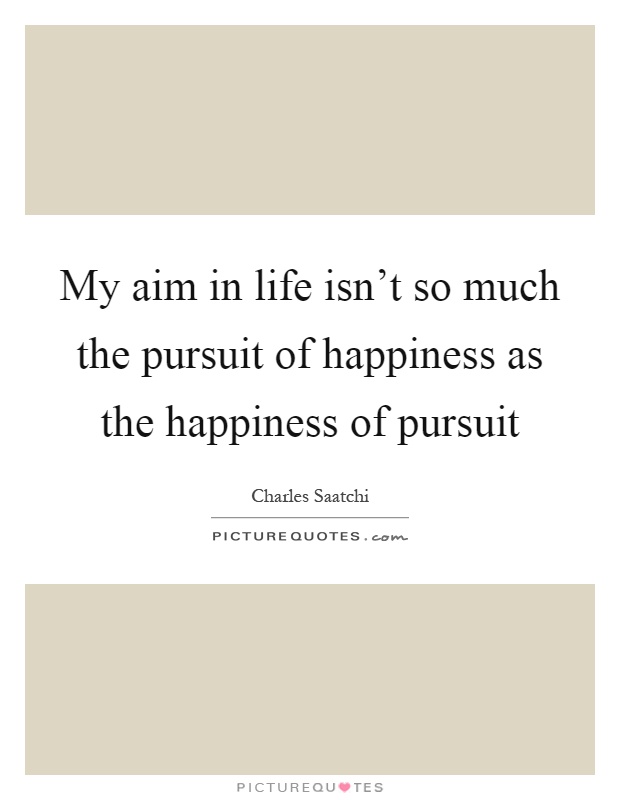 My aim in life isn't so much the pursuit of happiness as the happiness of pursuit Picture Quote #1