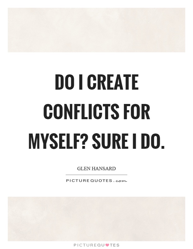 Do I create conflicts for myself? Sure I do Picture Quote #1