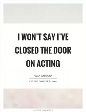 I won’t say I’ve closed the door on acting Picture Quote #1