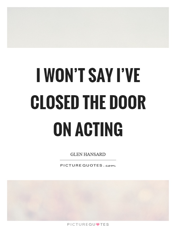 I won't say I've closed the door on acting Picture Quote #1