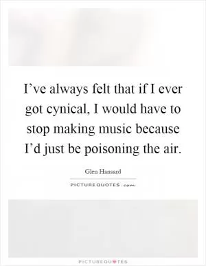 I’ve always felt that if I ever got cynical, I would have to stop making music because I’d just be poisoning the air Picture Quote #1