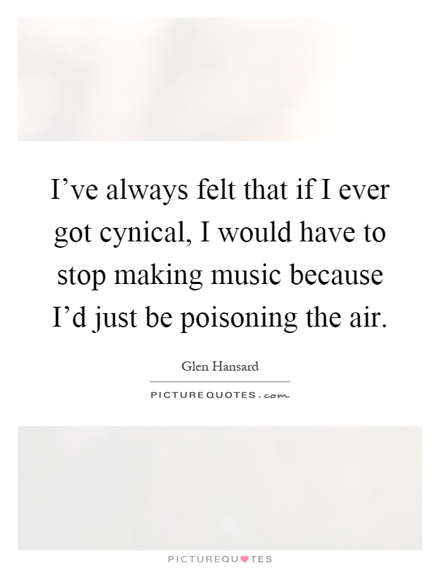 I've always felt that if I ever got cynical, I would have to stop making music because I'd just be poisoning the air Picture Quote #1