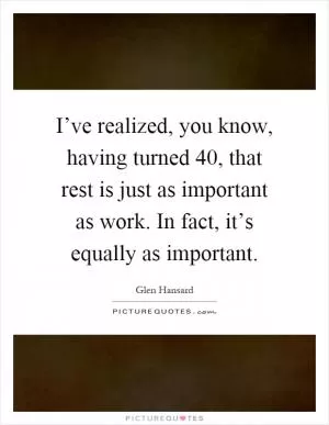 I’ve realized, you know, having turned 40, that rest is just as important as work. In fact, it’s equally as important Picture Quote #1